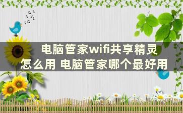 电脑管家wifi共享精灵怎么用 电脑管家哪个最好用